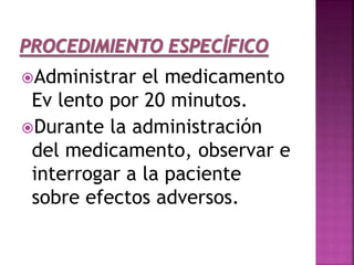 Administrar el medicamento
Ev lento por 20 minutos.
Durante la administración
del medicamento, observar e
interrogar a la paciente
sobre efectos adversos.
 