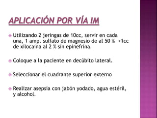  Utilizando 2 jeringas de 10cc, servir en cada
una, 1 amp. sulfato de magnesio de al 50 % +1cc
de xilocaina al 2 % sin epinefrina.
 Coloque a la paciente en decúbito lateral.
 Seleccionar el cuadrante superior externo
 Realizar asepsia con jabón yodado, agua estéril,
y alcohol.
 