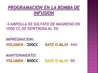 4 AMPOLLA DE SULFATO DE MAGNESIO EN
1000 CC DE DEWTROSA AL 5%
IMPREGNACION:
VOLUMEN - 200CC RATE O ML/H 444
MANTENIMIENTO:
VOLUMEN - 800CC RATE O ML/H 50
 