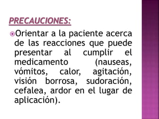 Orientar a la paciente acerca
de las reacciones que puede
presentar al cumplir el
medicamento (nauseas,
vómitos, calor, agitación,
visión borrosa, sudoración,
cefalea, ardor en el lugar de
aplicación).
 