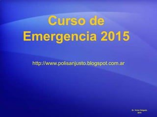 Curso de
Emergencia 2015
Dr. Victor Delgado
2015
http://www.polisanjusto.blogspot.com.ar
 