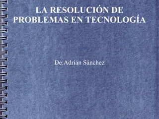 LA RESOLUCIÓN DE
PROBLEMAS EN TECNOLOGÍA
De:Adrián Sánchez
 