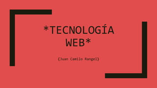 *TECNOLOGÍA
WEB*
{Juan Camilo Rangel}
 