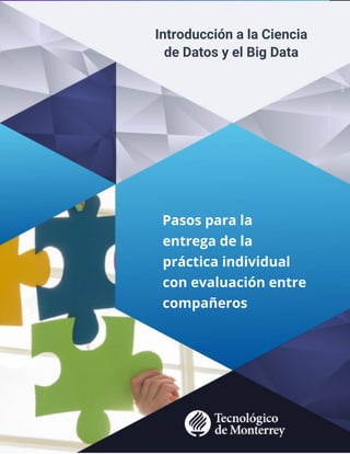 ® Derechos Reservados ITESM 2019
1
Introducción a la Ciencia
de Datos y el Big Data
Pasos para la
entrega de la
práctica individual
con evaluación entre
compañeros
 