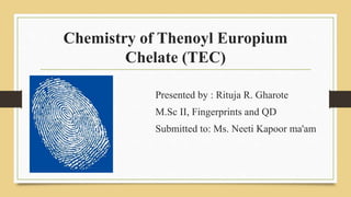 Chemistry of Thenoyl Europium
Chelate (TEC)
Presented by : Rituja R. Gharote
M.Sc II, Fingerprints and QD
Submitted to: Ms. Neeti Kapoor ma'am
 