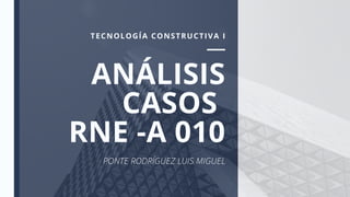 ANÁLISIS
CASOS
RNE -A 010
PONTE RODRÍGUEZ LUIS MIGUEL
TECNOLOGÍA CONSTRUCTIVA I
 
