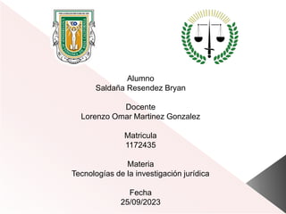 Alumno
Saldaña Resendez Bryan
Docente
Lorenzo Omar Martinez Gonzalez
Matricula
1172435
Materia
Tecnologías de la investigación jurídica
Fecha
25/09/2023
 
