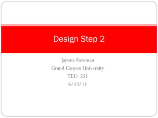 Jaymie Foreman Grand Canyon University TEC- 551 6/13/11 Design Step 2 