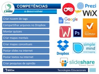 Tecnologias Educacionais
Criar nuvem de tags
Compartilhar arquivos no Dropbox
Montar quizzes
Criar mapas mentais
Criar mapas conceituais
Postar slides na internet
Postar textos na internet
Criar pesquisas de opinião
COMPETÊNCIAS
 