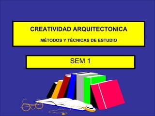 CREATIVIDAD ARQUITECTONICA MÉTODOS Y TÉCNICAS DE ESTUDIO SEM 1 