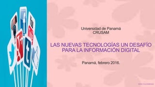Universidad de Panamá
CRUSAM
LAS NUEVAS TECNOLOGÍAS UN DESAFÍO
PARA LA INFORMACIÓN DIGITAL
Panamá, febrero 2016.
NIDIA VALDERRAMA
 