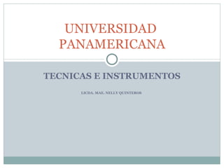 UNIVERSIDAD
  PANAMERICANA

TECNICAS E INSTRUMENTOS
      LICDA. MAE. NELLY QUINTEROS
 