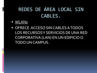 REDES DE ÁREA LOCAL SIN
           CABLES.
 WLANs
 OFRECE ACCESO SIN CABLES A TODOS
 LOS RECURSOS Y SERVICIOS DE UNA RED
 CORPORATIVA (LAN) EN UN EDIFICIO O
 TODO UN CAMPUS.
 