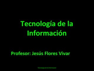 Tecnología de la Información Profesor: Jesús Flores Vivar Tecnología de la Información 
