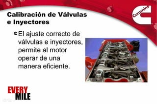 Calibración de Válvulas
e Inyectores
   El ajuste correcto de
   válvulas e inyectores,
   permite al motor
   operar de una
   manera eficiente.


EVERY
  MILE
 