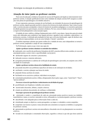 Tecnologias na educação de professores a distância


      Atuação do tutor junto ao professor cursista
          Num curso de educação a distância, boa parte do sucesso do Programa está ligada ao relacionamento tutor/
      professor cursista. A atuação qualificada do tutor como mediador da relação cursista/AGF assegura as condi-
      ções mais plenas de aprendizagem e do trabalho educativo.
           O tutor representa a presença constante de um facilitador, um orientador do processo de aprendizagem do
      professor cursista, alguém que pode auxiliá-lo a desenvolver técnicas de estudo autônomo. Suas visitas à escola
      onde o cursista atua para acompanhar o desenvolvimento de sua prática pedagógica e os encontros quinzenais
      do sábado garantem essa aproximação, encurtam a distância. Por isso, essas atividades crescem em importância
      e exigem um bom planejamento e uma execução segura.
          O trabalho do tutor viabiliza o diálogo fundamental entre a AGF e seus alunos. Apesar dos guias de estudo
      terem sido elaborados para estabelecer uma ligação próxima e agradável entre conteúdos, especialistas e os
      professores cursistas, é sobretudo pela mediação do tutor que se dá uma interlocução, capaz de desfazer uma
      possível idéia de impessoalidade, ou de um curso fechado e "pronto", autoritário.
          É também importante salientar que quanto melhor for o trabalho do tutor, mais independente se tornará o
      professor cursista, ampliando o campo de suas competências.
          No Proformação, espera-se que o tutor seja capaz de:
          Ajudar o professor cursista a dominar os conteúdos das unidades:
         explicando, com o auxílio dos professores formadores da AGF, conceitos difíceis neles contidos, às vezes até
      antecipando pontos a serem vistos e cuja dificuldade você já prevê;
         desfazendo enganos de conceitos e preconceitos;
         indicando recursos e materiais adicionais;
          corrigindo pontualmente os cadernos de verificação da aprendizagem e provendo, em conjunto com a AGF,
      atividades de recuperação.
          Ajudar o professor cursista a desenvolver habilidades de estudo:
         procurando descobrir seus problemas específicos de leitura ou de realização de atividades;
         auxiliando o cursista a planejar suas horas de estudo;
         propondo formas auxiliares de estudo;
         facilitando novos exercícios e práticas, individuais ou em grupo;
         comentando pontualmente acertos e falhas, ultrapassando observações vagas, como: "muito bom!", "fraco",
      "precisa melhorar".
          Favorecer a troca de experiências e conhecimentos em atividades de grupo:
         possibilitando com freqüência o trabalho com outro(s);
          incentivando discussões, debates, criações coletivas;
         criando um ambiente descontraído, de confiança e solidariedade.
          Encorajar o processo de aprendizagem do professor cursista:
           valorizando o estudo e a experiência de cada um, procurando pontos positivos mesmo nos trabalhos
      insatisfatórios e nunca, se escritos, marcando os erros, reforçando-os, ou desencorajando o professor cursista;
         descobrindo o tom adequado para as observações feitas a cada um;
         relembrando sempre os objetivos a serem perseguidos e as etapas e o calendário a serem cumpridos;
         cumprindo você mesmo os prazos e nunca deixando sem comentário ou resposta os trabalhos e as perguntas
      do professor cursista;
         apresentando ao professor cursista com antecedência e discutindo com ele seu planejamento nos encontros
      coletivos;
         levando em consideração e comentando observações, sugestões e críticas (o que não quer dizer acatá-las


182
 
