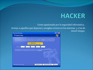 Gente apasionada por la seguridad informática.  incluye a aquellos que depuran y arreglan errores en los sistemas  y a los de moral integra. 