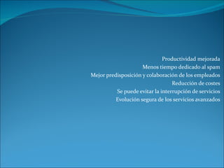 Productividad mejorada Menos tiempo dedicado al spam Mejor predisposición y colaboración de los empleados Reducción de costes Se puede evitar la interrupción de servicios Evolución segura de los servicios avanzados 