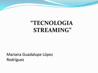 “TECNOLOGIA  STREAMING” Mariana Guadalupe López Rodríguez  