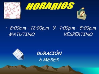 8:00a.m – 12:00p.m  Y   1:00p.m – 5:00p.m MATUTINO  VESPERTINO DURACIÒN 6 MESES HORARIOS 