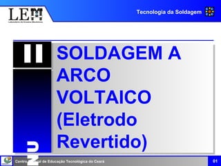 Centro Federal de Educação Tecnológica do Ceará
Tecnologia da Soldagem
01
UU
IIII
SOLDAGEM A
ARCO
VOLTAICO
(Eletrodo
Revertido)
 