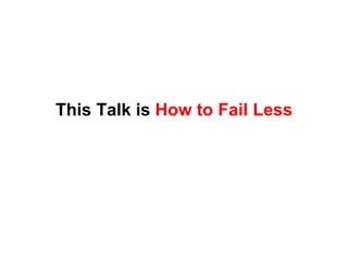 This Talk is How to Fail Less
 