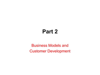 Part 2

 Business Models and
Customer Development
 