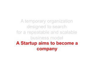 A temporary organization
      designed to search
for a repeatable and scalable
        business model
A Startup aims to become a
          company
 