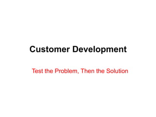 Customer Development

Test the Problem, Then the Solution
 