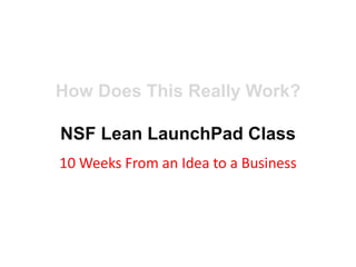 How Does This Really Work?

NSF Lean LaunchPad Class
10 Weeks From an Idea to a Business
 