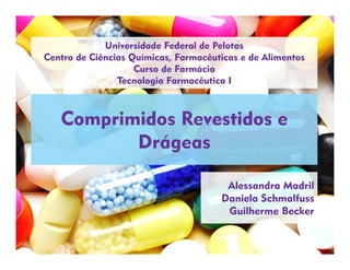 Comprimidos Revestidos e
Drágeas
Alessandra Madril
Daniela Schmalfuss
Guilherme Becker
Universidade Federal de Pelotas
Centro de Ciências Químicas, Farmacêuticas e de Alimentos
Curso de Farmácia
Tecnologia Farmacêutica I
 