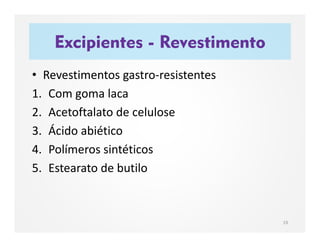 Excipientes - Revestimento
19
• Revestimentos gastro-resistentes
1. Com goma laca
2. Acetoftalato de celulose
3. Ácido abiético
4. Polímeros sintéticos
5. Estearato de butilo
 