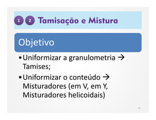 Objetivo
•Uniformizar a granulometria 
Tamises;
•Uniformizar o conteúdo 
Misturadores (em V, em Y,
Misturadores helicoidais)
Tamisação e Mistura
29
1 2
 