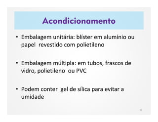Acondicionamento
65
• Embalagem unitária: blíster em alumínio ou
papel revestido com polietileno
• Embalagem múltipla: em tubos, frascos de
vidro, polietileno ou PVC
• Podem conter gel de sílica para evitar a
umidade
 