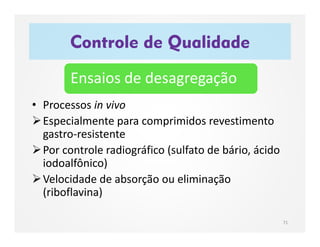 • Processos in vivo
Especialmente para comprimidos revestimento
gastro-resistente
Por controle radiográfico (sulfato de bário, ácido
iodoalfônico)
Velocidade de absorção ou eliminação
(riboflavina)
Controle de Qualidade
71
Ensaios de desagregação
 