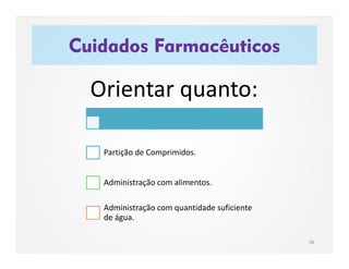 Orientar quanto:
Partição de Comprimidos.
Administração com alimentos.
Administração com quantidade suficiente
de água.
Cuidados Farmacêuticos
78
 
