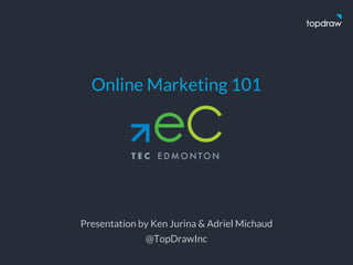 Online Marketing 101
Presentation by Ken Jurina & Adriel Michaud
@TopDrawInc
 