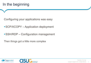 In the beginning

Configuring your applications was easy
SCP/XCOPY – Application deployment
SSH/RDP – Configuration management
Then things got a little more complex

Presentation Title | Date
Copyright © Capgemini 2013. All Rights Reserved

4

 