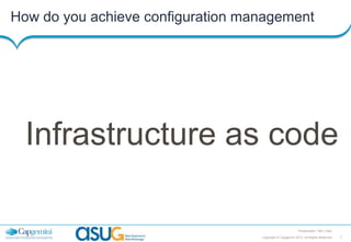 How do you achieve configuration management

Infrastructure as code
Presentation Title | Date
Copyright © Capgemini 2013. All Rights Reserved

7

 