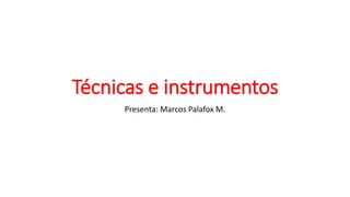 Técnicas e instrumentos
Presenta: Marcos Palafox M.
 