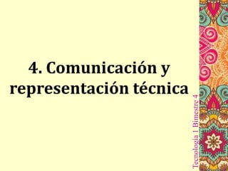 Tecnología1Bimestre4
4. Comunicación y
representación técnica
 