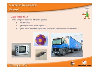 ¿Qué sabes de…?
En las imágenes aparecen diferentes objetos.
     1.   Identifícalos
     2.   ¿Para qué sirven estos objetos?
     3.   ¿Qué pasos se deben seguir para construir o fabricar cada uno de ellos?
 