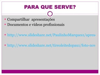 PARA QUE SERVE? Compartilhar  apresentações Documentos e vídeos profissionais http://www.slideshare.net/PaulinhoMarques1/apresentao2-6008169 http://www.slideshare.net/tireoleitedopau1/foto-novela-presentation 