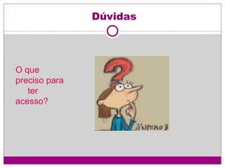 Dúvidas O que  preciso para  ter acesso? 