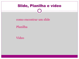 Slide, Planilha e vídeo como encontrar um slide Planilha Vídeo 