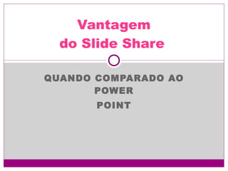 Vantagem   do Slide Share QUANDO COMPARADO AO POWER POINT 
