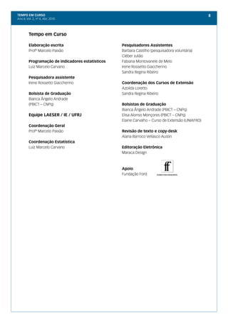 TEMPO EM CURSO                                                                                     8
Ano II; Vol. 2, nº 4, Abr, 2010




         Tempo em Curso

         Elaboração escrita                        Pesquisadores Assistentes
         Profº Marcelo Paixão                      Barbara Castilho (pesquisadora voluntária)
                                                   Cléber Julião
         Programação de indicadores estatísticos   Fabiana Montovanele de Melo
         Luiz Marcelo Carvano                      Irene Rossetto Giaccherino
                                                   Sandra Regina Ribeiro
         Pesquisadora assistente
         Irene Rossetto Giaccherino                Coordenação dos Cursos de Extensão
                                                   Azoilda Loretto
         Bolsista de Graduação                     Sandra Regina Ribeiro
         Bianca Ângelo Andrade
         (PBICT – CNPq)                            Bolsistas de Graduação
                                                   Bianca Ângelo Andrade (PBICT – CNPq)
         Equipe LAESER / IE / UFRJ                 Elisa Alonso Monçores (PBICT – CNPq)
                                                   Elaine Carvalho – Curso de Extensão (UNIAFRO)
         Coordenação Geral
         Profº Marcelo Paixão                      Revisão de texto e copy-desk
                                                   Alana Barroco Vellasco Austin
         Coordenação Estatística
         Luiz Marcelo Carvano                      Editoração Eletrônica
                                                   Maraca Design



                                                   Apoio
                                                   Fundação Ford
 