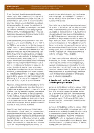 TEMPO EM CURSO                      2. Reflexões gerais sobre a conjuntura econômica recente                              3
Ano II; Vol. 2; nº 6, Junho, 2010   3. Rendimento habitual médio do trabalho principal



O fato é que após décadas apresentando uma ex-                     tamente os recursos provenientes dos investimentos
pansão medíocre da infra-estrutura produtiva e dos                 especulativos que, como mencionado, ingressam no
investimentos na expansão do parque produtivo, um                  país em busca dos lucros resultantes da aquisição de
crescimento tão pronunciado da economia brasileira                 títulos da dívida pública.
acarreta o risco do aumento da inflação causada pe-
las lacunas na oferta de energia, demais ofertas de                O Banco Central do Brasil estima que seja necessário
bens logísticos (transporte, armazenagem), bem como                cerca de U$ 35 bilhões para que o Brasil possa honrar,
por causa do aumento dos custos de aquisição de                    então, seus compromissos com o exterior este ano.
matérias-primas, redução da capacidade ociosa das                  Na verdade, as elevadas reservas de divisas (moedas
indústrias e dificuldade da oferta acompanhar o ritmo              estrangeiras) que o Brasil atualmente possui (cerca
de crescimento da demanda efetiva.                                 de U$ 250 bilhões) servem como proteção para al-
                                                                   gum eventual ataque especulativo em um período de
Diante deste cenário, o Banco Central do Brasil vem                tempo mais curto. Mas o cenário de continuidade do
elevando os juros (atualmente a taxa de juros SELIC é              financiamento do saldo de Transações Correntes me-
de 10,25% ao ano, a maior do mundo) visando desesti-               diante investimentos estrangeiros de natureza primor-
mular o consumo e reduzir eventuais tensões inflacio-              dialmente especulativa não costuma ser sustentável
nárias. Contudo, para além da desaceleração da ativi-              no longo prazo, estando na raiz de crises econômicas
dade econômica, este movimento traz consigo o pro-                 ocorridas no país em um período relativamente re-
blema do aumento dos gastos públicos com o paga-                   cente, tal como a de 1999 e a de 2002.
mento dos juros sobre os títulos da dívida interna (que
remunera os credores pela taxa de juros SELIC), bem                Tal cenário mais pessimista (e, infelizmente, longe
como o estímulo à entrada de investimento estrangeiro              de irrealista), por sua vez, costuma se associar com
no país com natureza primordialmente especulativa,                 severas sequelas sobre o bem-estar da população,
com os investidores visando os lucros resultantes da               especialmente de seus segmentos tradicionalmente
compra de títulos do governo e suas generosas re-                  mais vulneráveis, como é o notório caso dos afrodes-
munerações. Esse movimento de entrada de divisas,                  cendentes. Portanto, mais uma vez chama-se atenção
finalmente, acarreta valorização da moeda brasileira               para a necessidade do movimento negro, como ator
e a perda da competitividade do produto brasileiro no              social, incorporar ao seu cardápio de reflexões esta
exterior. Como sequela, entre o primeiro trimestre de              sorte de leituras e preocupações.
2009 e o de 2010, as importações cresceram 35,9%, ao
passo que as exportações se expandiram 14,5%.                      3. Rendimento habitual médio do
                                                                   trabalho principal (tabela 1)
Tal cenário, embora não tenha tornado a Balança Comer-
cial brasileira deficitária, acaba se combinando com um            No mês de abril de 2010, o rendimento habitual médio
problema que se origina no exterior, que vem a ser a crise         do trabalho principal da População Economicamente
econômica que segue afetando os países desenvolvidos.              Ativa (PEA) residente nas seis maiores RMs brasilei-
Com isso, além do movimento de redução dos investi-                ras, foi de R$ 1.424,15. Este valor, comparativamente
mentos produtivos no país inicialmente planejados pelas            ao mês de abril do ano anterior, foi 2,3% superior. Na
empresas transnacionais, também ocorre o crescimento               comparação com o mês de março de 2010, o valor
do envio de recursos das filiais brasileiras destas mesmas         manteve-se estável, com um ligeiro aumento, em ter-
firmas para suas matrizes, assim as ajudando a enfrentar           mos reais, de 0,1%.
o cenário de crise vivenciado atualmente.
                                                                   No mês de abril de 2010, o rendimento habitual médio
Desta forma, o Brasil vem acumulando sucessivos                    do trabalho principal da PEA metropolitana branca foi
déficits em sua Conta de Transações Correntes (saldo               de R$ 1.825,24, e o da PEA metropolitana preta & parda
entre as exportações e importações, pagamento de                   foi de R$ 939,48. O mesmo indicador, entre os traba-
juros, despesas com viagens de residentes e estrangei-             lhadores brancos do sexo masculino, correspondeu
ros, transferência de rendimentos, remessa de lucros).             a R$ 2.105,37; e entre as trabalhadoras brancas a R$
Para que o Brasil possa fechar seu Balanço de Paga-                1.495,41. Entre os trabalhadores pretos & pardos, aque-
mentos (saldo de todas as transações financeiras que               le mesmo indicador foi de R$ 1.070,57 para os homens
o país tem com o estrangeiro), são necessários jus-                e de R$ 771,13 para as mulheres.
 