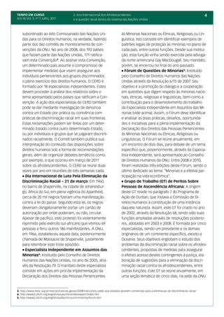 TEMPO EM CURSO                               2. Ano Internacional dos Afrodescendentes                                                             4
Ano III; Vol. 3; nº 7, Julho, 2011           e a questão racial dentro do sistema das Nações Unidas



    subordinado ao Alto Comissariado das Nações Uni-                               às Minorias Nacionais ou Étnicas, Religiosas ou Lin-
    das para os Direitos Humanos, na verdade, fazendo                              guística. Isto consiste em identificar exemplos de
    parte dos dez comitês de monitoramento de con-                                 padrões legais de proteção às minorias no plano de
    venções da ONU. No ano de 2008, dos 192 países                                 cada país, entre outras funções. Desde sua institui-
    que faziam parte das Nações Unidas, 171 ratifica-                              ção, esta função vinha sendo exercida pela advoga-
    vam esta Convenção3. Ao assinar esta Convenção,                                da norte-americana Gay MacDougall. Seu mandato,
    um determinado país assume o compromisso de                                    porém, se encerrou no final do ano passado.
    implementar medidas que visem assegurar aos                                    l Fórum de Questões de Minorias 5: Instituído

    indivíduos pertencentes aos grupos discriminados                               pelo Conselho de Direitos Humanos das Nações
    o pleno exercício dos direitos humanos. O CERD é                               Unidas através da Resolução 6/15 de 2007. Seu
    formado por 18 especialistas independentes. Estes                              objetivo é a promoção do diálogo e a cooperação
    devem proceder à análise dos relatórios sobre o                                em questões que digam respeito às minorias nacio-
    tema apresentado pelos países que ratificam a Con-                             nais, étnicas, religiosas e linguísticas, bem como a
    venção. A ação dos especialistas do CERD também                                contribuição para o desenvolvimento do trabalho
    pode se dar mediante investigação de denúncia                                  da Especialista Independente em Assuntos das Mi-
    contra um Estado por prática ou conivência com                                 norias (vide acima). Assim, o Fórum deve identificar
    práticas de discriminação racial em suas fronteiras.                           e analisar as boas práticas, desafios, oportunida-
    Estas reclamações podem ser feitas por um deter-                               des e iniciativas para a plena implementação da
    minado Estado contra outro determinado Estado,                                 Declaração dos Direitos das Pessoas Pertencentes
    ou por indivíduos e grupos que se julgaram discrimi-                           às Minorias Nacionais ou Étnicas, Religiosas ou
    nados racialmente. O Comitê também publica sua                                 Linguísticas. O Fórum se reúne anualmente, em
    interpretação do conteúdo das disposições sobre                                um encontro de dois dias, para debate de um tema
    direitos humanos sob a forma de recomendações                                  específico que, posteriormente, através da Especia-
    gerais, além de organizar debates temáticos como,                              lista Independente, será apresentado ao Conselho
    por exemplo, o que ocorreu em março de 2011                                    de Direitos Humanos da ONU. Entre 2008 e 2010,
    sobre os afrodescendentes. O CERD se reúne duas                                foram realizadas três edições deste Fórum, sendo o
    vezes por ano em reuniões de três semanas cada;                                último dedicado ao tema: “Minorias e a efetiva par-
    l Dia Internacional de Luta Pela Eliminação da                                 ticipação na vida econômica”.
    Discriminação Racial – 21 de março: Em 1960,                                   l Grupo de Trabalho (GT) de Peritos Sobre

    no bairro de Shaperville, na cidade de Johanesbur-                             Pessoas de Ascendência Africana: A origem
    go, África do Sul, em plena vigência do Apartheid,                             deste GT reside no parágrafo 7 do Programa de
    cerca de 20 mil negros fizeram uma manifestação                                Ação de Durban, que instava a Comissão de Di-
    contra a lei do passe. Segundo esta lei, os negros                             reitos Humanos à constituição de uma instância
    deveriam obrigatoriamente portar um cartão de                                  daquela natureza. Assim, este GT foi criado no ano
    autorização por onde poderiam, ou não, circular.                               de 2002, através da Resolução 68, tendo sido suas
    Apesar de pacífico, este protesto foi violentamente                            funções ampliadas através de resoluções posterio-
    reprimido pelo exército sul-africano que vitimou 69                            res, adotadas em 2003 e 2008. É formada por cinco
    pessoas e feriu outros 186 manifestantes. A ONU,                               especialistas, sendo um presidente e os demais
    em 1966, estabeleceu aquela data, posteriormente                               originários de um continente específico, exceto a
    chamada de Massacre de Shaperville, justamente                                 Oceania. Seus objetivos englobam o estudo dos
    para relembrar este triste episódio.                                           problemas da discriminação racial sobre os afrodes-
    l Especialista Independente em Assuntos das                                    cendentes, propostas de medidas para assegurar
    Minorias4: Instituído pelo Conselho de Direitos                                o efetivo acesso destes contingentes à justiça, ela-
    Humanos das Nações Unidas, no ano de 2005, atra-                               boração de sugestões para a eliminação da discri-
    vés da Resolução 79. O mandato deste especialista                              minação racial contra os afrodescendentes, entre
    consiste em ações em prol da implementação da                                  outras funções. Este GT se reúne anualmente, em
    Declaração dos Direitos das Pessoas Pertencentes                               uma seção temática de cinco dias, na sede da ONU


3. http://www.inesc.org.br/noticias/noticias-gerais/2008/marco/onu-pede-que-estados-assinem-convencao-para-a-eliminacao-da-discriminacao-racial/
4. http://www2.ohchr.org/english/issues/minorities/expert/index.htm
5. http://www2.ohchr.org/english/bodies/hrcouncil/minority/forum.htm
 