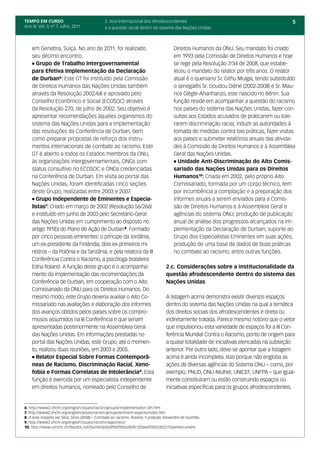 TEMPO EM CURSO                                  2. Ano Internacional dos Afrodescendentes                                                    5
Ano III; Vol. 3; nº 7, Julho, 2011              e a questão racial dentro do sistema das Nações Unidas



    em Genebra, Suíça. No ano de 2011, foi realizado                                     Direitos Humanos da ONU. Seu mandato foi criado
    seu décimo encontro.                                                                 em 1993 pela Comissão de Direitos Humanos e hoje
    l Grupo de Trabalho Intergovernamental                                               se rege pela Resolução 7/34 de 2008, que estabe-
    para Efetiva Implementação da Declaração                                             leceu o mandato do relator por três anos. O relator
    de Durban6: Este GT foi instituído pela Comissão                                     atual é o queniano Sr. Githu Muigai, tendo substituído
    de Direitos Humanos das Nações Unidas também                                         o senegalês Sr. Doudou Diène (2002-2008) e Sr. Mau-
    através da Resolução 2002/68 e aprovado pelo                                         rice Glègle-Ahanhanzo, este nascido no Bênin. Sua
    Conselho Econômico e Social (ECOSOC) através                                         função reside em acompanhar a questão do racismo
    da Resolução 270, de julho de 2002. Seu objetivo é                                   nos países do sistema das Nações Unidas, fazer con-
    apresentar recomendações àqueles organismos do                                       sultas aos Estados acusados de praticarem ou tole-
    sistema das Nações Unidas para a implementação                                       rarem discriminação racial, induzir as autoridades à
    das resoluções da Conferência de Durban, bem                                         tomada de medidas contra tais práticas, fazer visitas
    como preparar propostas de reforço dos instru-                                       aos países e submeter relatórios anuais das ativida-
    mentos internacionais de combate ao racismo. Este                                    des à Comissão de Direitos Humanos e à Assembleia
    GT é aberto a todos os Estados membros da ONU,                                       Geral das Nações Unidas.
    às organizações intergovernamentais, ONGs com                                        l Unidade Anti-Discriminação do Alto Comis-

    status consultivo no ECOSOC e ONGs credenciadas                                      sariado das Nações Unidas para os Direitos
    na Conferência de Durban. Em visita ao portal das                                    Humanos10: Criada em 2002, pelo próprio Alto
    Nações Unidas, foram identificadas cinco seções                                      Comissariado, formada por um corpo técnico, tem
    deste Grupo, realizadas entre 2003 e 2007.                                           por incumbência a compilação e a preparação dos
    l Grupo Independente de Eminentes e Especia-                                         informes anuais a serem enviados para a Comis-
    listas7: Criado em março de 2002 (Resolução 56/266)                                  são de Direitos Humanos e à Assembleia Geral e
    e instituído em junho de 2003 pelo Secretário-Geral                                  agências do sistema ONU; produção de publicação
    das Nações Unidas em cumprimento ao disposto no                                      anual de análise dos progressos alcançados na im-
    artigo 191(b) do Plano de Ação de Durban8. Formado                                   plementação da Declaração de Durban; suporte ao
    por cinco pessoas eminentes: o príncipe da Jordânia,                                 Grupo dos Especialistas Eminentes em suas ações;
    um ex-presidente da Finlândia, dois ex-primeiros mi-                                 produção de uma base de dados de boas práticas
    nistros – da Polônia e da Tanzânia, e pela relatora da III                           no combate ao racismo, entre outras funções.
    Conferência Contra o Racismo, a psicóloga brasileira
    Edna Roland. A função deste grupo é o acompanha-                                2.c. Considerações sobre a institucionalidade da
    mento da implementação das recomendações da                                     questão afrodescendente dentro do sistema das
    Conferência de Durban, em cooperação com o Alto                                 Nações Unidas
    Comissariado da ONU para os Direitos Humanos. Do
    mesmo modo, este Grupo deveria auxiliar o Alto Co-                              A listagem acima demonstra existir diversos espaços
    missariado nas avaliações e elaboração dos informes                             dentro do sistema das Nações Unidas na qual a temática
    dos avanços obtidos pelos países sobre os compro-                               dos direitos sociais dos afrodescendentes é direta ou
    missos assumidos na III Conferência e que seriam                                indiretamente tratada. Parece mesmo notório que o vetor
    apresentadas posteriormente na Assembleia Geral                                 que impulsionou esta variedade de espaços foi a III Con-
    das Nações Unidas. Em informações prestadas no                                  ferência Mundial Contra o Racismo, ponto de origem para
    portal das Nações Unidas, este Grupo, até o momen-                              a quase totalidade de iniciativas elencadas na subseção
    to, realizou duas reuniões, em 2003 e 2005.                                     anterior. Por outro lado, deve-se apontar que a listagem
    l Relator Especial Sobre Formas Contemporâ-                                     acima é ainda incompleta. Isso porque não engloba as
    neas de Racismo, Discriminação Racial, Xeno-                                    ações de diversas agências do Sistema ONU – como, por
    fobia e Formas Correlatas de Intolerância9: Esta                                exemplo, PNUD, ONU-Mulher, UNICEF, UNFPA – que igual-
    função é exercida por um especialista independente                              mente constituíram ou estão construindo espaços ou
    em direitos humanos, nomeado pelo Conselho de                                   iniciativas específicas para os grupos afrodescendentes.


6. http://www2.ohchr.org/english/issues/racism/groups/implementation-5th.htm
7. http://www2.ohchr.org/english/issues/racism/groups/eminent-experts/index.htm
8. A este respeito ver Silva, Silvio (2008) – Combate ao racismo. Brasília: Fundação Alexandre de Gusmão.
9. http://www2.ohchr.org/english/issues/racism/rapporteur/
10. http://www.unhchr.ch/tbs/doc.nsf/(Symbol)/65df9d2f0b2af43fc1256bd700533522?Opendocument
 